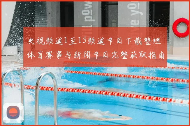 央视频道1至15频道节目下载整理 体育赛事与新闻节目完整获取指南