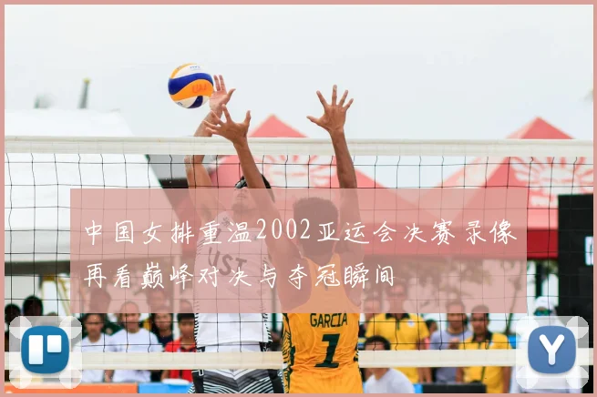 中国女排重温2002亚运会决赛录像再看巅峰对决与夺冠瞬间
