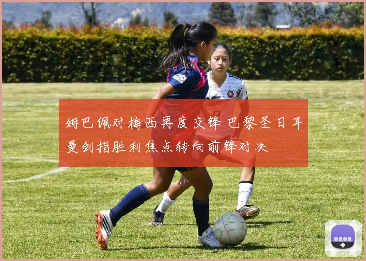 姆巴佩对梅西再度交锋 巴黎圣日耳曼剑指胜利焦点转向前锋对决