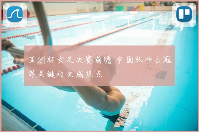 亚洲杯女足决赛前瞻 中国队冲击冠军关键对决成焦点