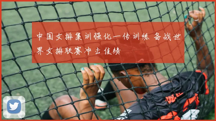 中国女排集训强化一传训练 备战世界女排联赛冲击佳绩