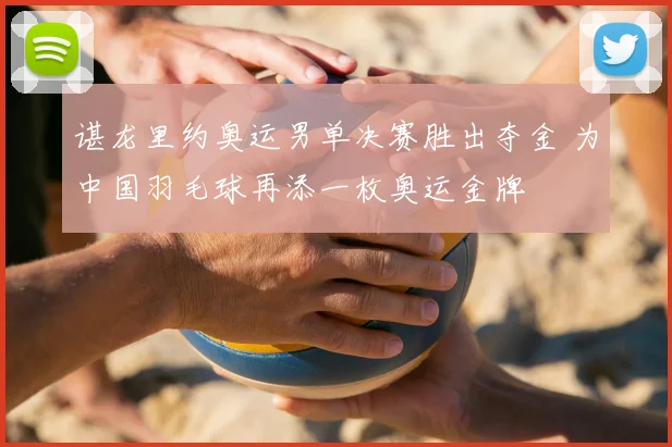 谌龙里约奥运男单决赛胜出夺金 为中国羽毛球再添一枚奥运金牌