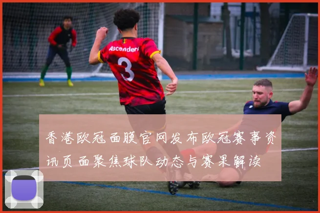 香港欧冠面膜官网发布欧冠赛事资讯页面聚焦球队动态与赛果解读