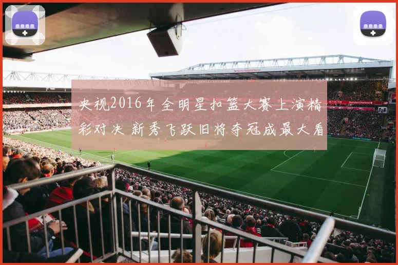 央视2016年全明星扣篮大赛上演精彩对决 新秀飞跃旧将夺冠成最大看点