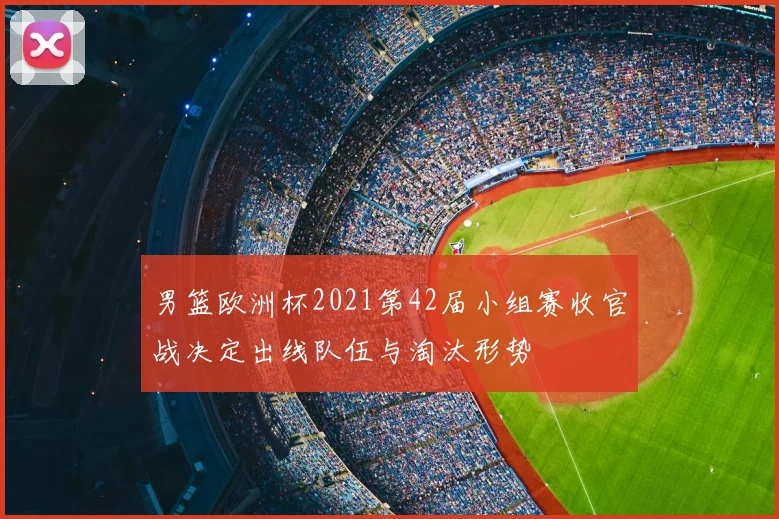 男篮欧洲杯2021第42届小组赛收官战决定出线队伍与淘汰形势
