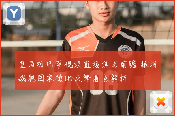 皇马对巴萨视频直播焦点前瞻 银河战舰国家德比交锋看点解析