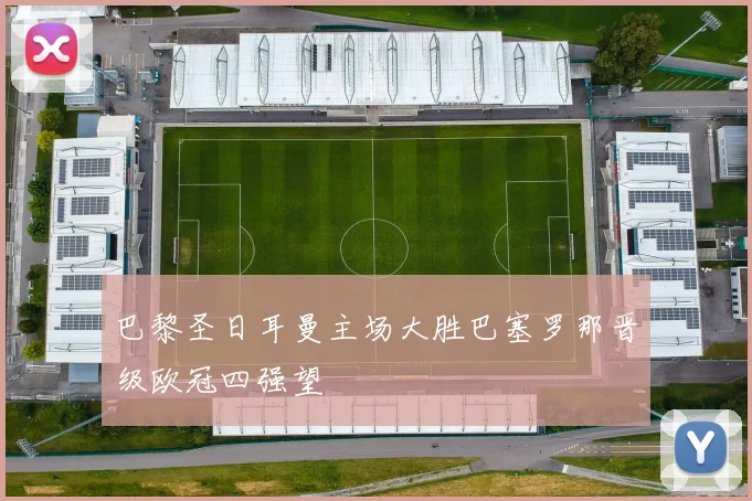 巴黎圣日耳曼主场大胜巴塞罗那晋级欧冠四强望