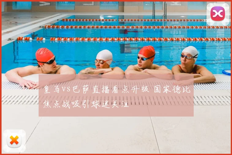 皇马vs巴萨直播看点升级 国家德比焦点战吸引球迷关注