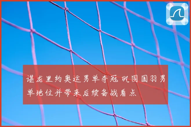 谌龙里约奥运男单夺冠 巩固国羽男单地位并带来后续备战看点
