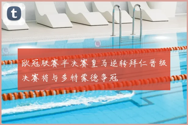 欧冠联赛半决赛皇马逆转拜仁晋级决赛将与多特蒙德争冠