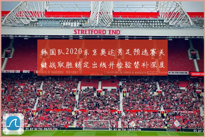 韩国队2020东京奥运男足预选赛关键战取胜锁定出线并检验替补深度