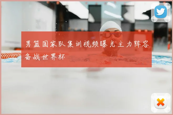 男篮国家队集训视频曝光主力阵容备战世界杯