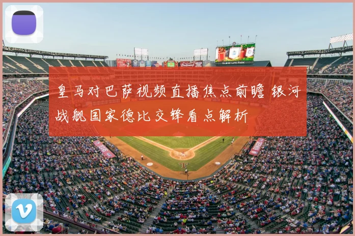 皇马对巴萨视频直播焦点前瞻 银河战舰国家德比交锋看点解析