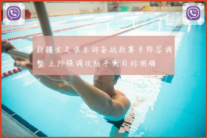 新疆女足俱乐部备战新赛季阵容调整 主帅强调攻防平衡目标明确