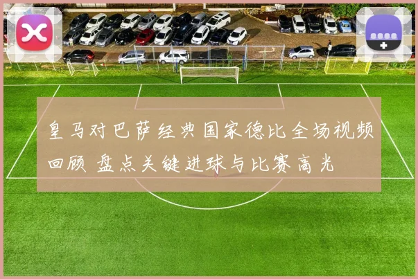 皇马对巴萨经典国家德比全场视频回顾 盘点关键进球与比赛高光