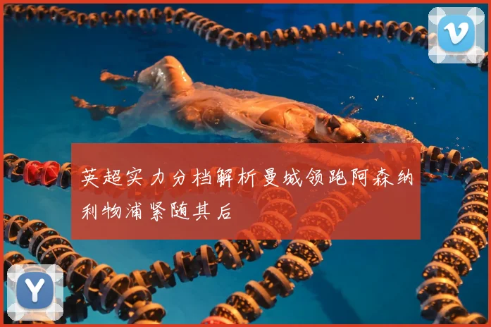 英超实力分档解析曼城领跑阿森纳利物浦紧随其后