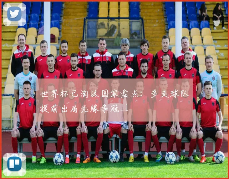 世界杯已淘汰国家盘点：多支球队提前出局无缘争冠_1