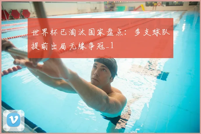 世界杯已淘汰国家盘点：多支球队提前出局无缘争冠_1