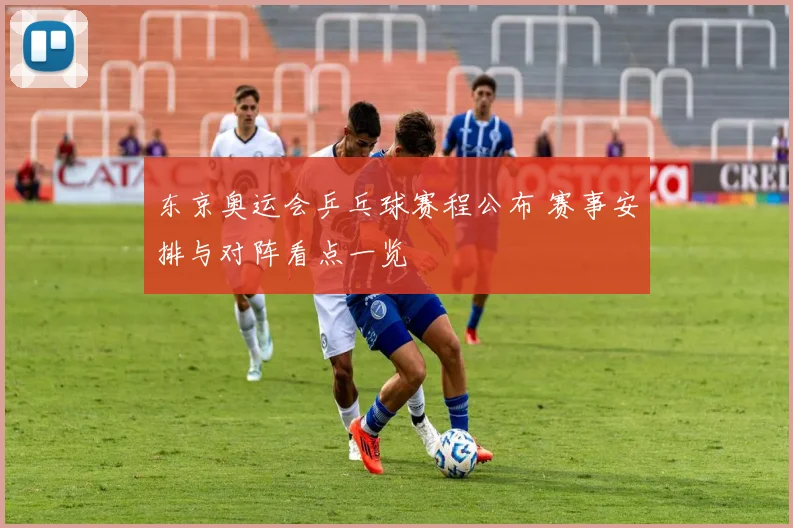 东京奥运会乒乓球赛程公布 赛事安排与对阵看点一览