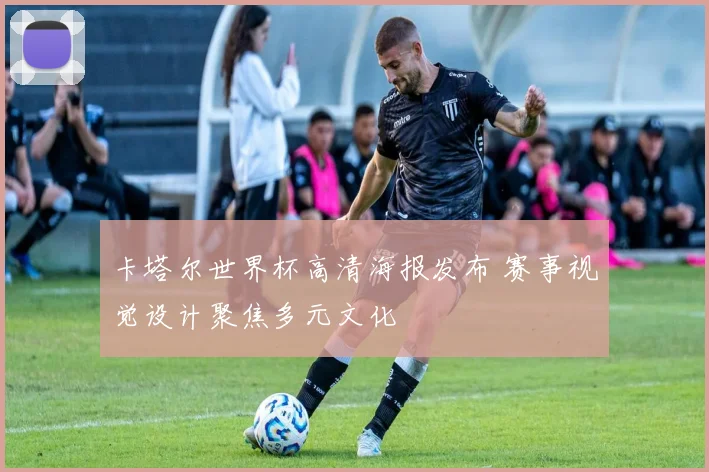 卡塔尔世界杯高清海报发布 赛事视觉设计聚焦多元文化