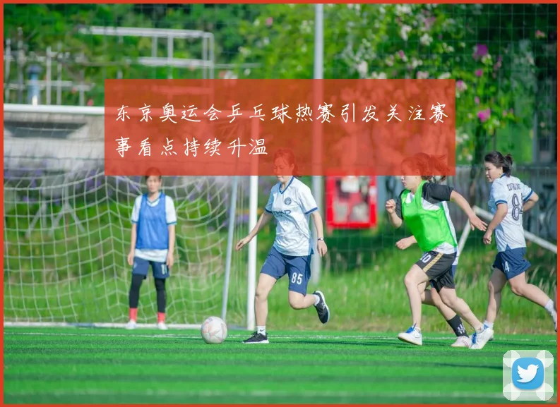 东京奥运会乒乓球热赛引发关注赛事看点持续升温