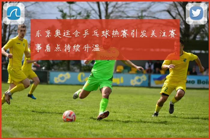 东京奥运会乒乓球热赛引发关注赛事看点持续升温