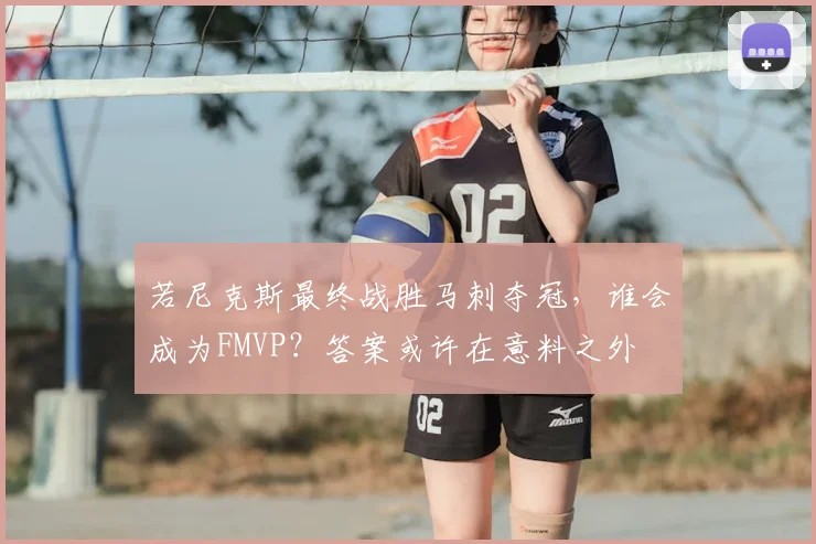若尼克斯最终战胜马刺夺冠,谁会成为FMVP?答案或许在意料之外