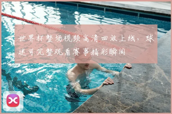 世界杯整场视频高清回放上线，球迷可完整观看赛事精彩瞬间