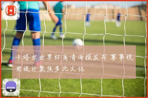 卡塔尔世界杯高清海报发布 赛事视觉设计聚焦多元文化