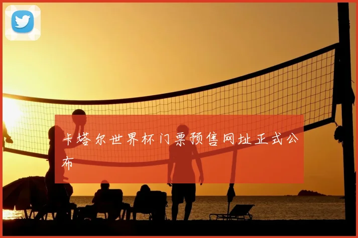卡塔尔世界杯门票预售网址正式公布