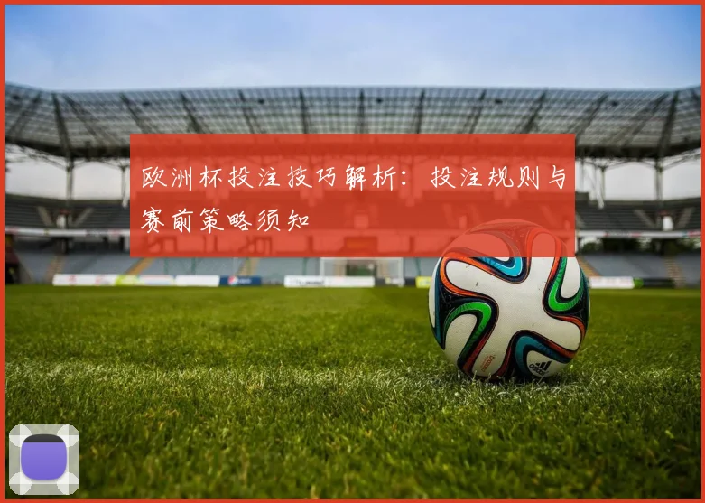 欧洲杯投注技巧解析:投注规则与赛前策略须知